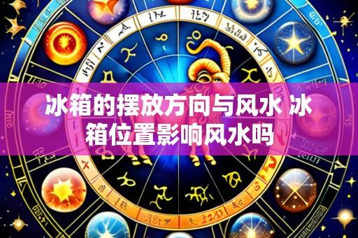 冰箱的摆放方向与风水 冰箱位置影响风水吗