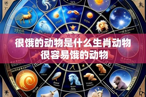很饿的动物是什么生肖动物 很容易饿的动物