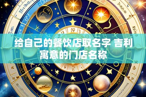 给自己的餐饮店取名字 吉利寓意的门店名称