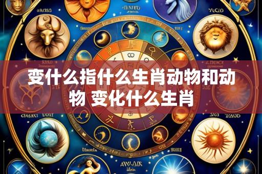 变什么指什么生肖动物和动物 变化什么生肖