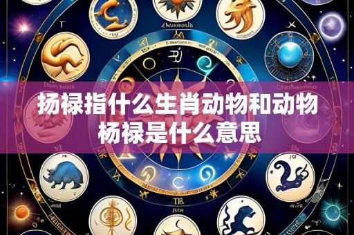 扬禄指什么生肖动物和动物 杨禄是什么意思