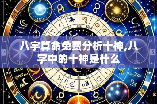 八字算命免费分析十神,八字中的十神是什么