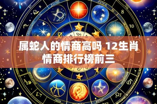 属蛇人的情商高吗 12生肖情商排行榜前三