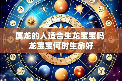 属龙的人适合生龙宝宝吗 龙宝宝何时生命好