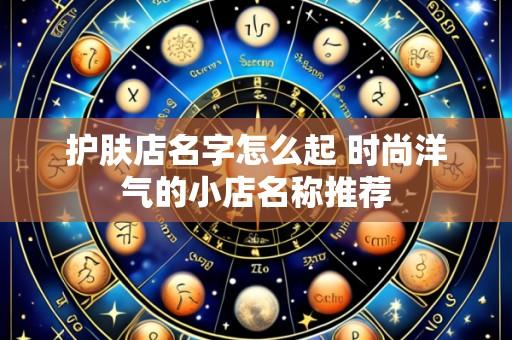 护肤店名字怎么起 时尚洋气的小店名称推荐
