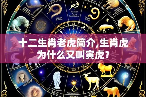 十二生肖老虎简介,生肖虎为什么又叫寅虎?