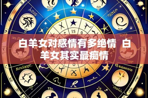 白羊女对感情有多绝情 白羊女其实最痴情