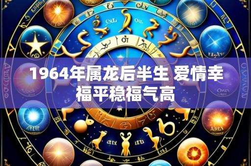 1964年属龙后半生 爱情幸福平稳福气高