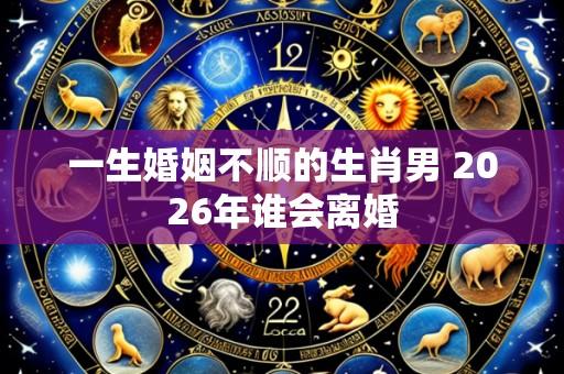 一生婚姻不顺的生肖男 2026年谁会离婚