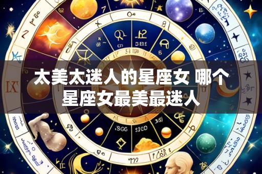 太美太迷人的星座女 哪个星座女最美最迷人