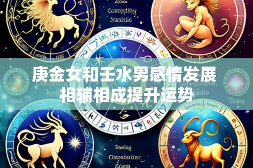 庚金女和壬水男感情发展 相辅相成提升运势