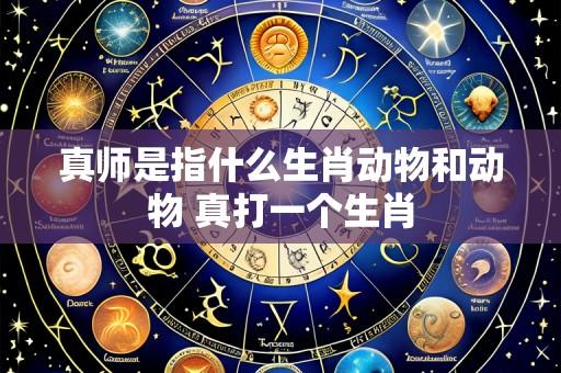 真师是指什么生肖动物和动物 真打一个生肖