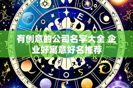 有创意的公司名字大全 企业好寓意好名推荐