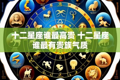 十二星座谁最高贵 十二星座谁最有贵族气质