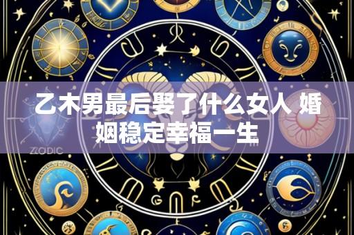 乙木男最后娶了什么女人 婚姻稳定幸福一生
