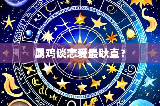 属鸡谈恋爱最耿直?