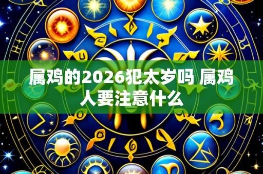 属鸡的2026犯太岁吗 属鸡人要注意什么