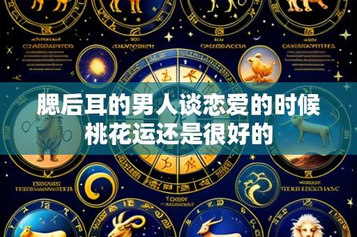 腮后耳的男人谈恋爱的时候桃花运还是很好的