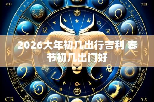 2026大年初几出行吉利 春节初几出门好