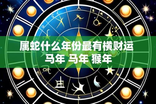 属蛇什么年份最有横财运 马年 马年 猴年