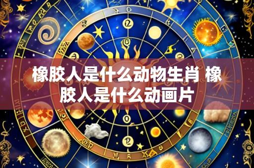 橡胶人是什么动物生肖 橡胶人是什么动画片