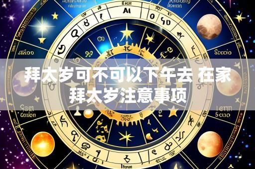 拜太岁可不可以下午去 在家拜太岁注意事项