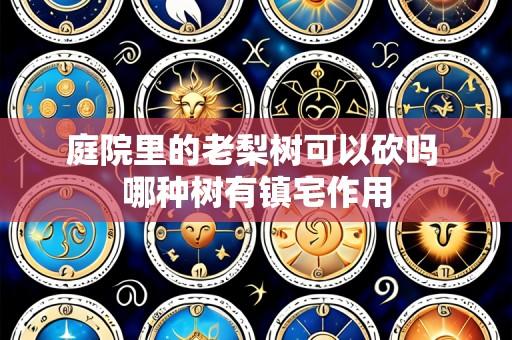 庭院里的老梨树可以砍吗 哪种树有镇宅作用