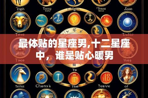 最体贴的星座男,十二星座中,谁是贴心暖男