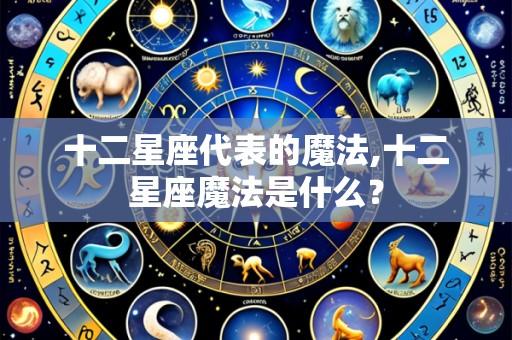十二星座代表的魔法,十二星座魔法是什么？