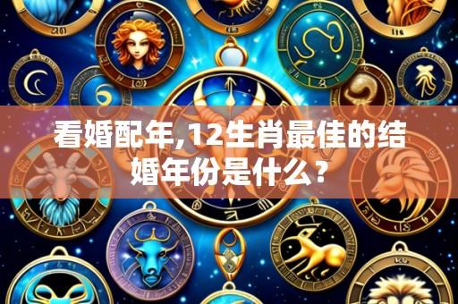 看婚配年,12生肖最佳的结婚年份是什么?
