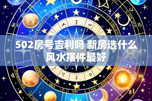 502房号吉利吗 新房选什么风水摆件最好