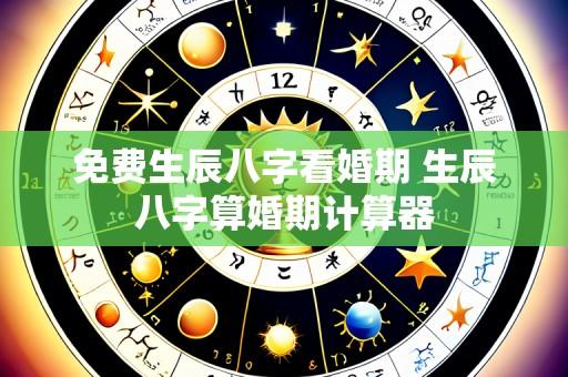 免费生辰八字看婚期 生辰八字算婚期计算器