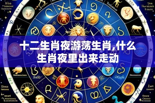 十二生肖夜游荡生肖,什么生肖夜里出来走动