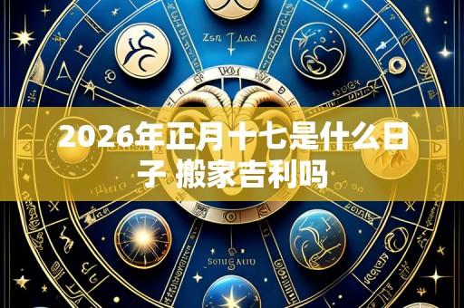 2026年正月十七是什么日子 搬家吉利吗