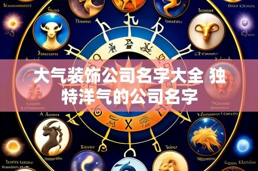 大气装饰公司名字大全 独特洋气的公司名字