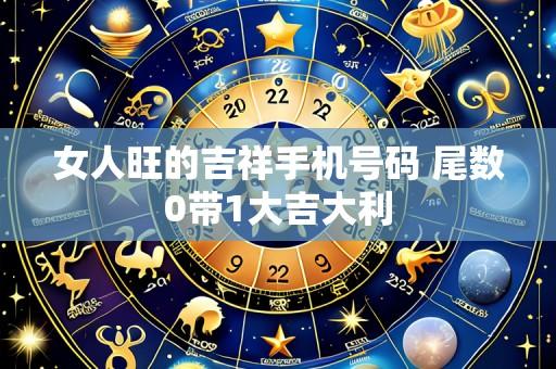 女人旺的吉祥手机号码 尾数0带1大吉大利
