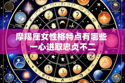 摩羯座女性格特点有哪些 一心进取忠贞不二