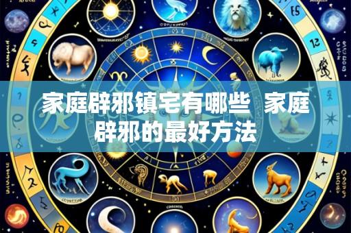 家庭辟邪镇宅有哪些 家庭辟邪的最好方法