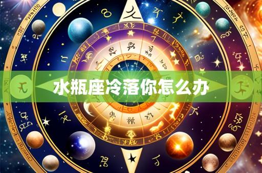 水瓶座冷落你怎么办