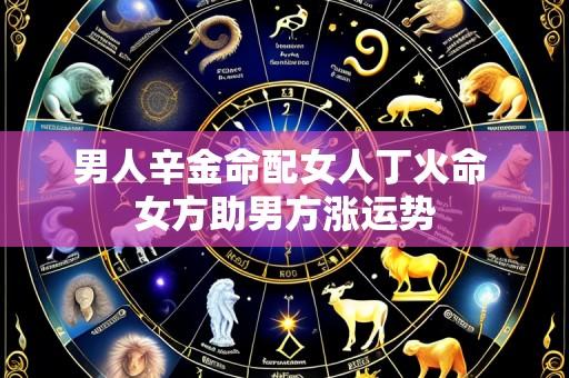 男人辛金命配女人丁火命 女方助男方涨运势