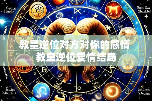 教皇逆位对方对你的感情 教皇逆位爱情结局