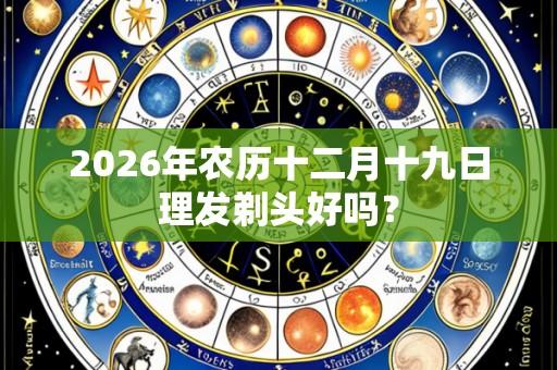2026年农历十二月十九日理发剃头好吗？