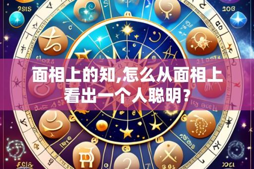 面相上的知,怎么从面相上看出一个人聪明?