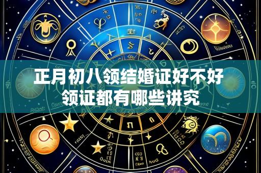 正月初八领结婚证好不好 领证都有哪些讲究