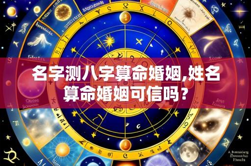 名字测八字算命婚姻,姓名算命婚姻可信吗?