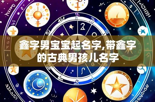 鑫字男宝宝起名字,带鑫字的古典男孩儿名字