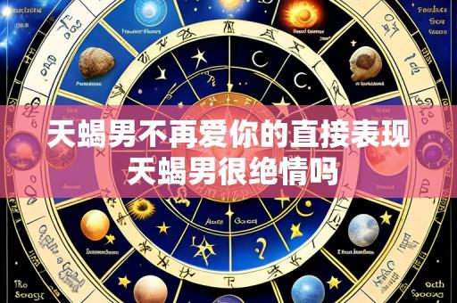 天蝎男不再爱你的直接表现 天蝎男很绝情吗