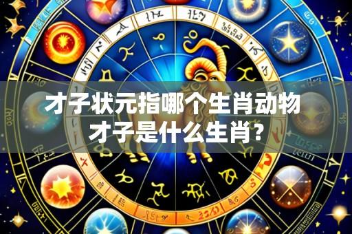 才子状元指哪个生肖动物 才子是什么生肖？