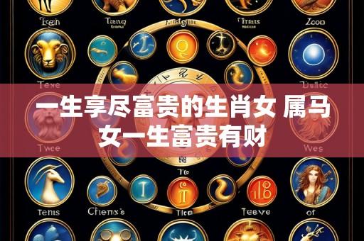 一生享尽富贵的生肖女 属马女一生富贵有财