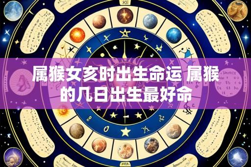 属猴女亥时出生命运 属猴的几日出生最好命